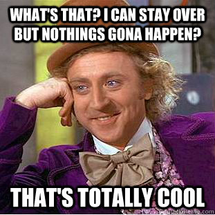 what's that? i can stay over but nothings gona happen? that's totally cool  Creepy Wonka