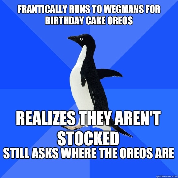 Frantically runs to Wegmans for Birthday Cake Oreos Realizes they aren't stocked Still asks where the Oreos are   Socially Awkward Penguin