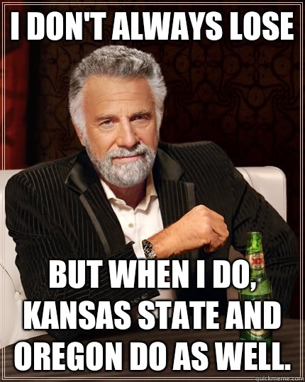 I don't always lose but when i do, Kansas State and Oregon do as well.  The Most Interesting Man In The World