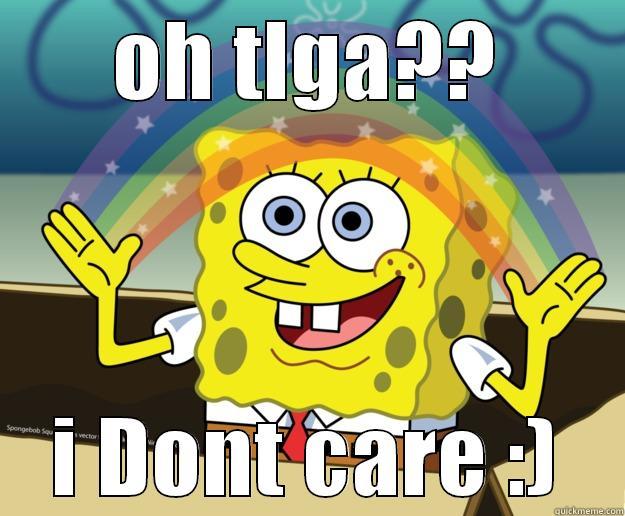 OH TLGA?? I DONT CARE :) Nobody Cares