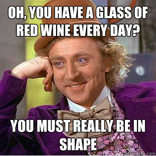 Oh, you have a glass of red wine every day? You must really be in shape  Condescending Wonka