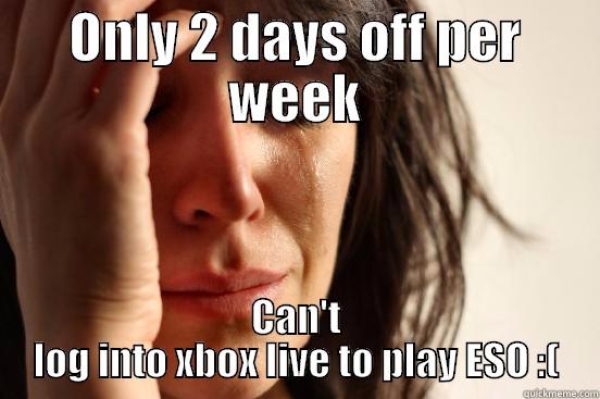 ONLY 2 DAYS OFF PER WEEK CAN'T LOG INTO XBOX LIVE TO PLAY ESO :( First World Problems