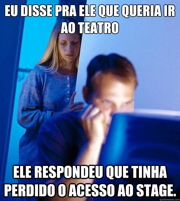 Eu disse pra ele que queria ir ao teatro Ele respondeu que tinha perdido o acesso ao Stage.  Internet Husband