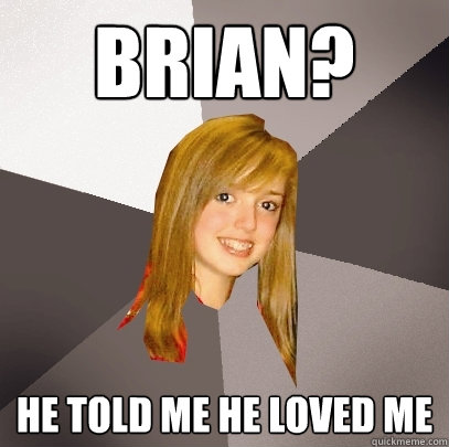 Brian? He told me he loved me  Musically Oblivious 8th Grader