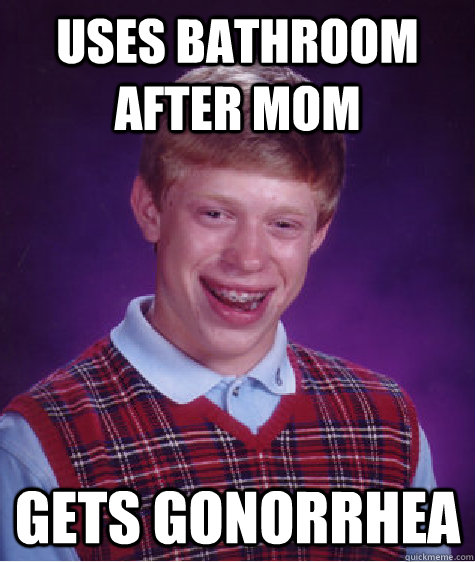 uses bathroom after mom gets gonorrhea  Bad Luck Brian