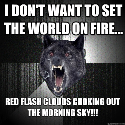 I don't want to set the world on fire... RED FLASH CLOUDS CHOKING OUT THE MORNING SKY!!!  Insanity Wolf