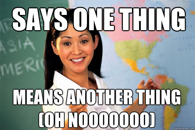 says one thing means another thing
(oh nooooooo)  Unhelpful High School Teacher