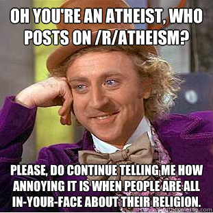 oh you're an atheist, who posts on /r/atheism? please, do continue telling me how annoying it is when people are all in-your-face about their religion.  Creepy Wonka