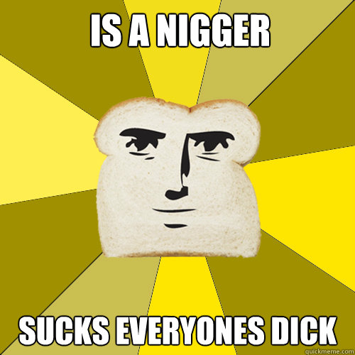Is a nigger sucks everyones dick   Breadfriend