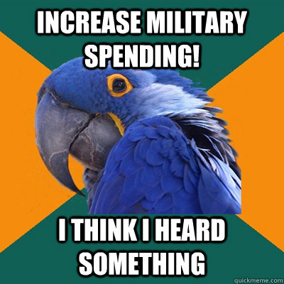 Increase Military Spending!  I think i heard something   Paranoid Parrot