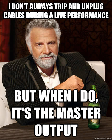 I don't always trip and unplug cables during a live performance but when I do, it's the master output  The Most Interesting Man In The World