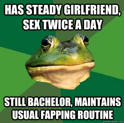 Has steady girlfriend, sex twice a day still bachelor, maintains usual fapping routine  Foul Bachelor Frog
