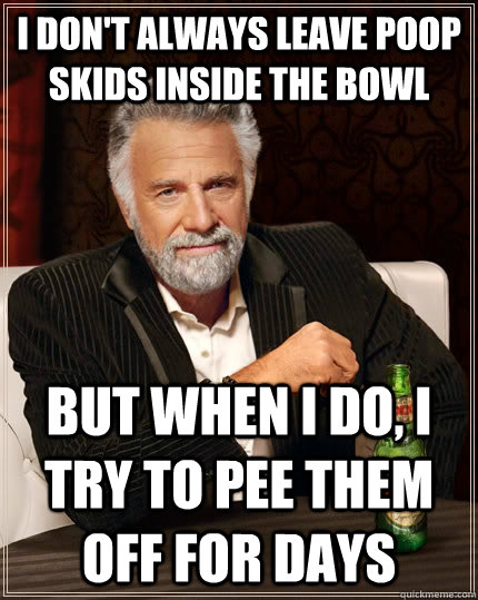 I don't always leave poop skids inside the bowl but when I do, i try to pee them off for days  The Most Interesting Man In The World