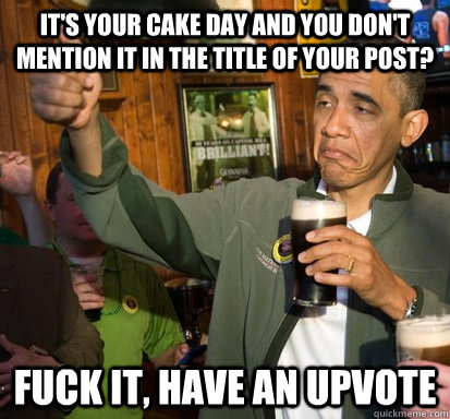 It's your cake day and you don't mention it in the title of your post? Fuck it, Have an upvote  Upvote Obama