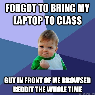 Forgot to bring my laptop to class Guy in front of me browsed reddit the whole time - Forgot to bring my laptop to class Guy in front of me browsed reddit the whole time  Success Kid