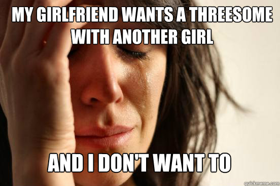 My girlfriend wants a threesome with another girl
 And I don't want to   First World Problems