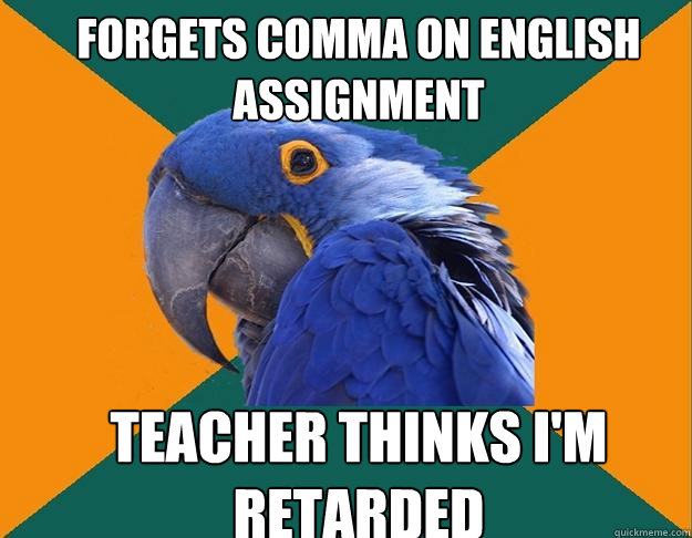 forgets comma on english assignment Teacher thinks i'm retarded  Paranoid Parrot