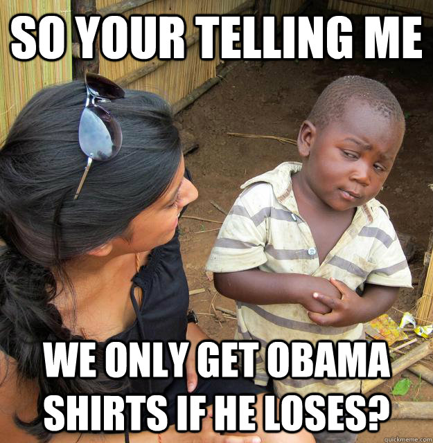 So your telling me we only get Obama shirts if he loses?  Skeptical 3 world kid