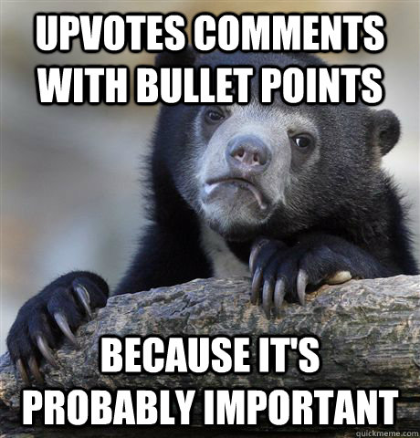 Upvotes comments with bullet points Because It's probably important  Confession Bear