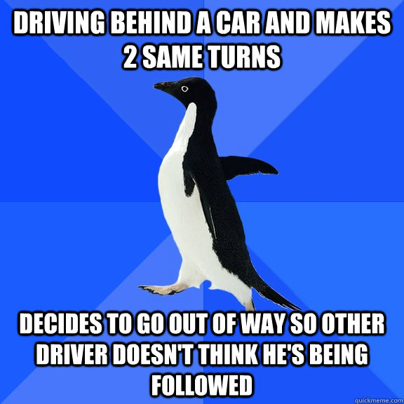 Driving behind a car and makes 2 same turns decides to go out of way so other driver doesn't think he's being followed  Socially Awkward Penguin