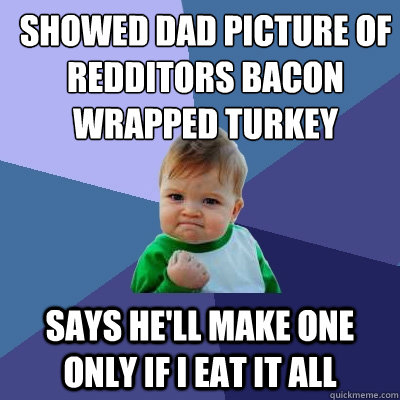 showed dad picture of redditors bacon wrapped turkey says he'll make one only if i eat it all  Success Kid