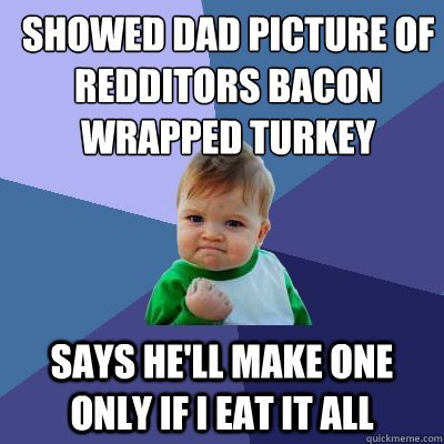 showed dad picture of redditors bacon wrapped turkey says he'll make one only if i eat it all - showed dad picture of redditors bacon wrapped turkey says he'll make one only if i eat it all  Success Kid