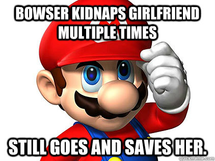 Bowser kidnaps girlfriend multiple times Still goes and saves her. - Bowser kidnaps girlfriend multiple times Still goes and saves her.  Good guy mario