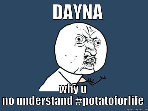                DAYNA              WHY U NO UNDERSTAND #POTATOFORLIFE Y U No