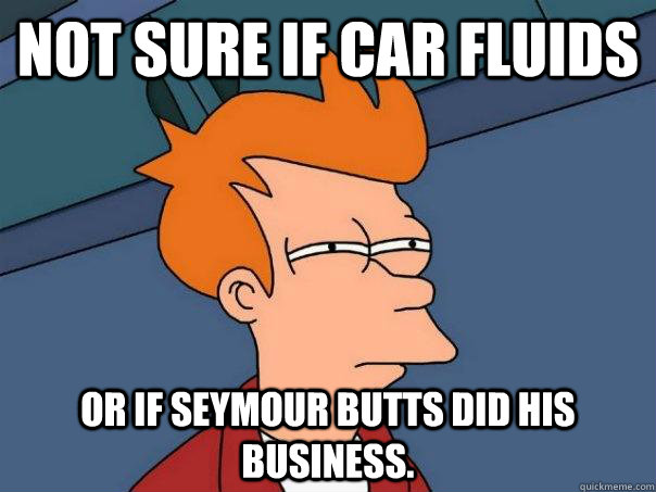 Not sure if car fluids Or if Seymour Butts did his business.  Futurama Fry