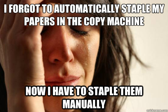 I forgot to automatically staple my papers in the copy machine now i have to staple them manually  First World Problems