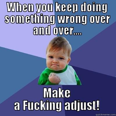 WHEN YOU KEEP DOING SOMETHING WRONG OVER AND OVER.... MAKE A FUCKING ADJUST! Success Kid