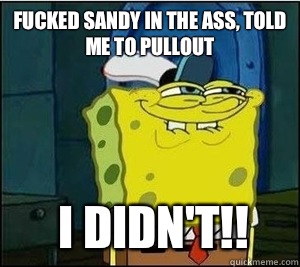 Fucked sandy in the ass, told me to pullout I didn't!!  