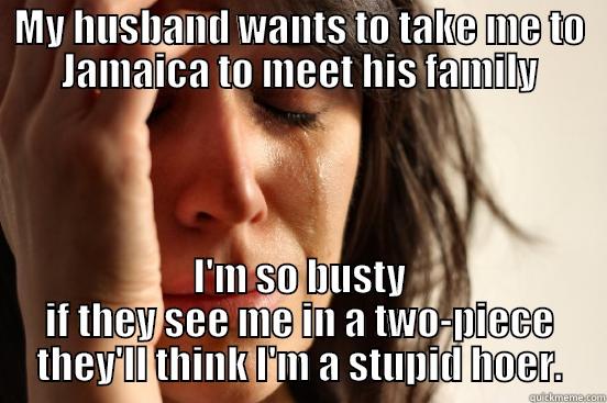 MY HUSBAND WANTS TO TAKE ME TO JAMAICA TO MEET HIS FAMILY I'M SO BUSTY IF THEY SEE ME IN A TWO-PIECE THEY'LL THINK I'M A STUPID HOER. First World Problems