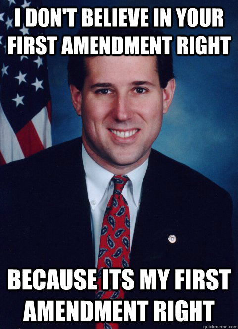 I don't believe in your first amendment right Because its my first amendment right - I don't believe in your first amendment right Because its my first amendment right  Scumbag Santorum