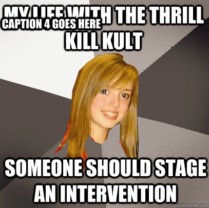 My Life with the thrill kill kult Someone should stage an intervention Caption 3 goes here Caption 4 goes here  Musically Oblivious 8th Grader