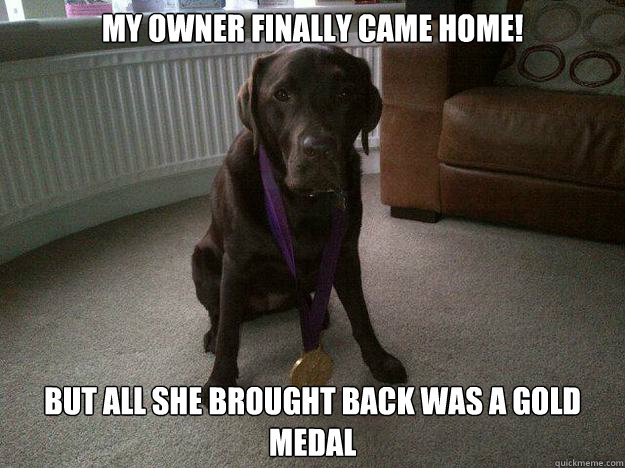 My owner finally came home! But all she brought back was a gold medal  