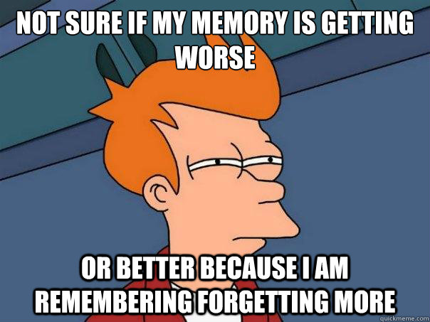 Not sure if my memory is getting worse Or better because i am remembering forgetting more - Not sure if my memory is getting worse Or better because i am remembering forgetting more  Misc