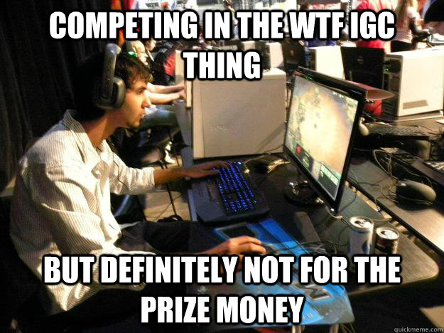 competing in the wtf igc thing but definitely not for the prize money  