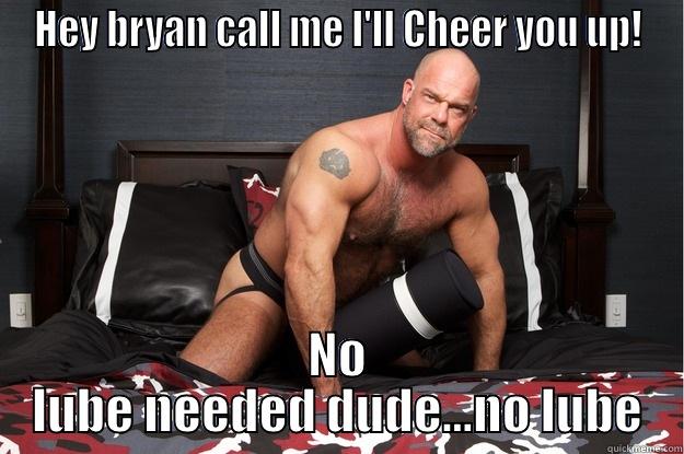 HEY BRYAN CALL ME I'LL CHEER YOU UP! NO LUBE NEEDED DUDE...NO LUBE Gorilla Man