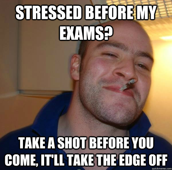 Stressed before my exams? Take a shot before you come, it'll take the edge off  