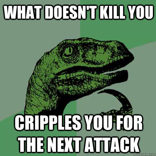 What doesn't kill you cripples you for the next attack  Philosoraptor