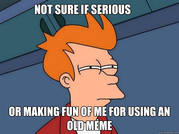 Not sure if serious or making fun of me for using an old meme  Futurama Fry
