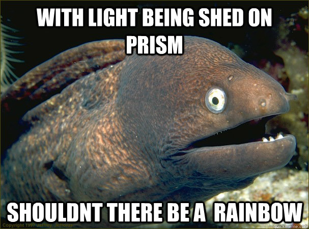 WITH Light being shed on PRISM SHOULDNT there be a  rainbow  Bad Joke Eel
