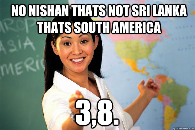 No nishan thats not sri lanka thats south america 3,8.  Unhelpful High School Teacher