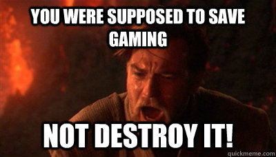 You were supposed to save gaming not destroy it!  Epic Fucking Obi Wan