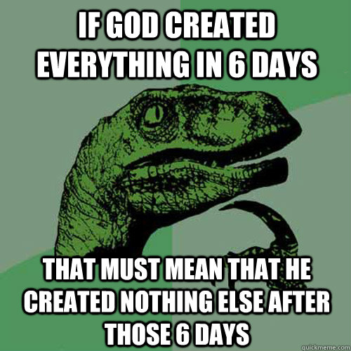 If God created everything in 6 days that must mean that he created nothing else after those 6 days - If God created everything in 6 days that must mean that he created nothing else after those 6 days  Philosoraptor