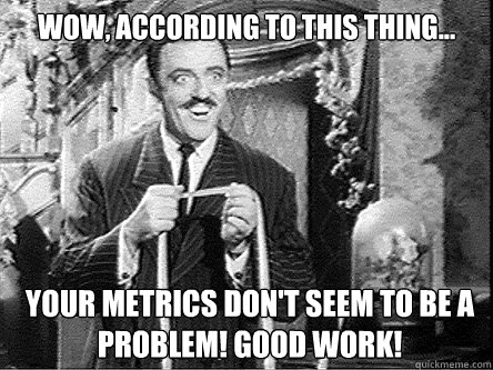 WOW, according to this thing... your metrics don't seem to be a problem! Good Work! - WOW, according to this thing... your metrics don't seem to be a problem! Good Work!  gggggghghghgh