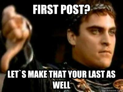 First post? Let`s make that your last as well  Downvoting Roman