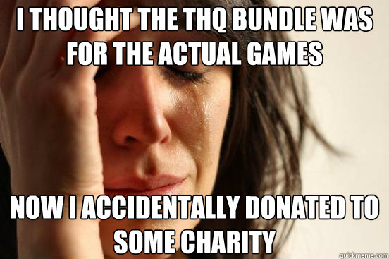 I thought the THQ bundle was for the actual games Now I accidentally donated to some charity   First World Problems