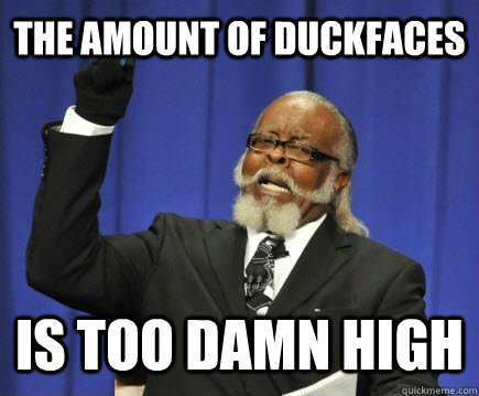 The amount of duckfaces is too damn high  Too Damn High